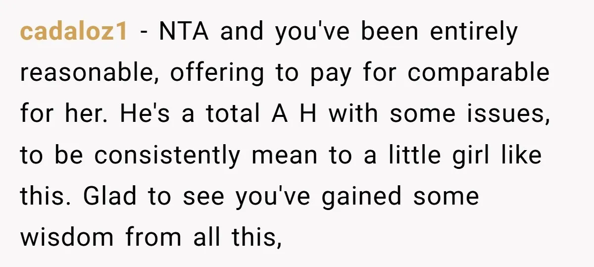 cadaloz1 − NTA and you've been entirely reasonable, offering to pay for comparable for her. He's a total A H with some issues, to be consistently mean to a little...