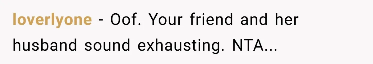 loverlyone − Oof. Your friend and her husband sound exhausting. NTA...