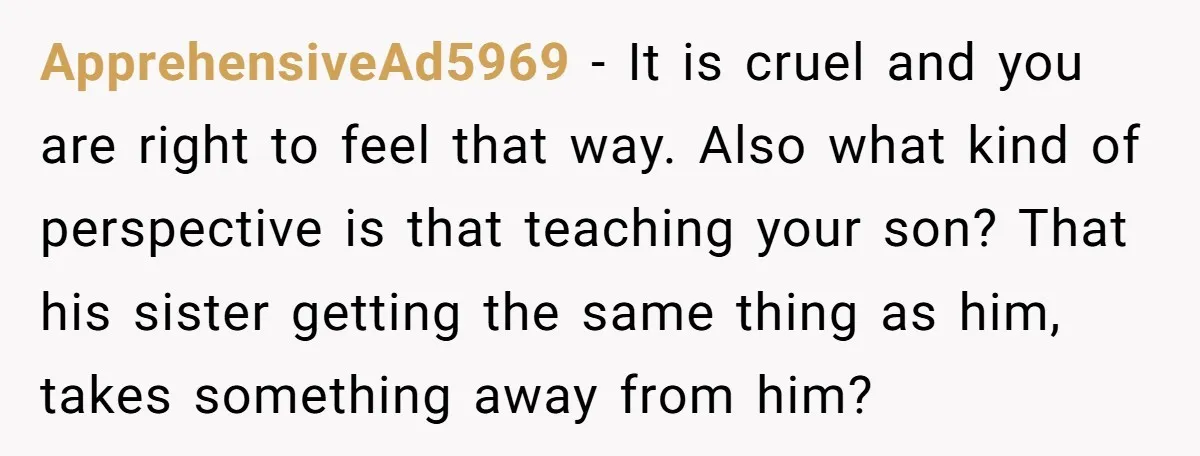 ApprehensiveAd5969 − It is cruel and you are right to feel that way. Also what kind of perspective is that teaching your son? That his sister getting the same thing...