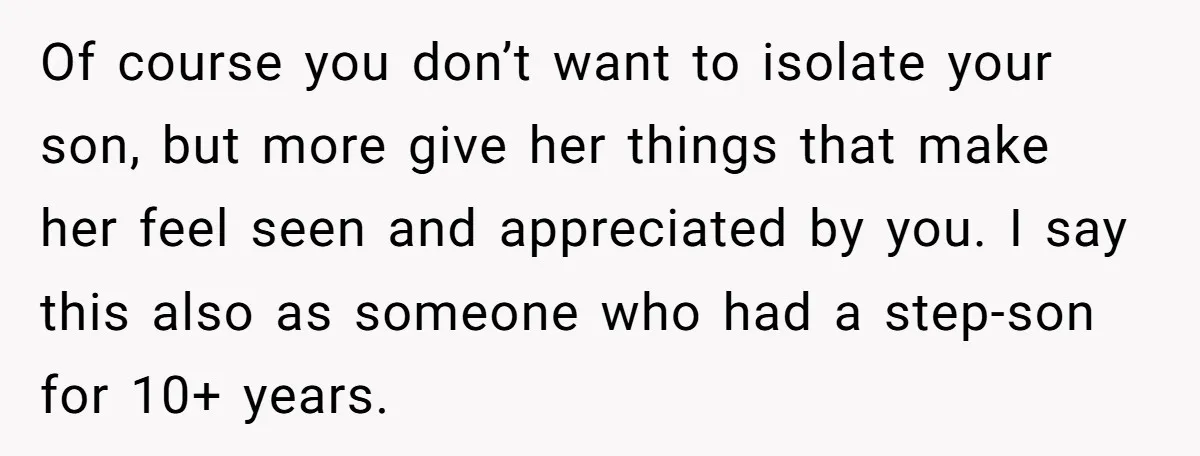Of course you don’t want to isolate your son, but more give her things that make her feel seen and appreciated by you. I say this also as someone who...