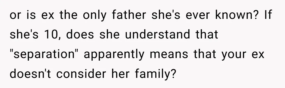 or is ex the only father she's ever known? If she's 10, does she understand that "separation" apparently means that your ex doesn't consider her family?