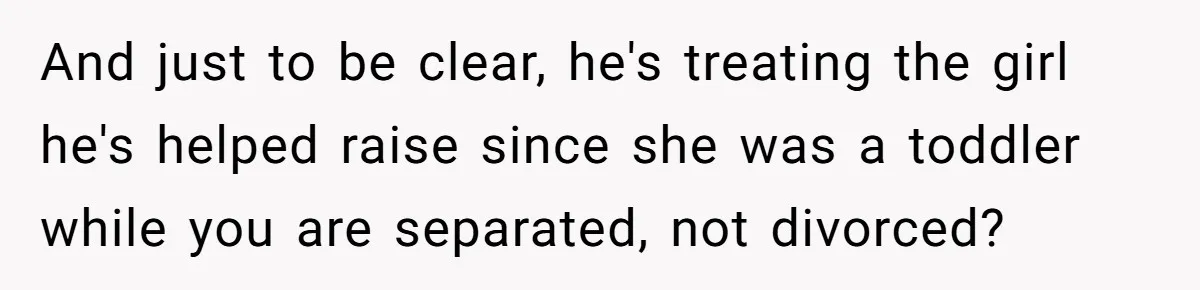 And just to be clear, he's treating the girl he's helped raise since she was a toddler while you are separated, not divorced?