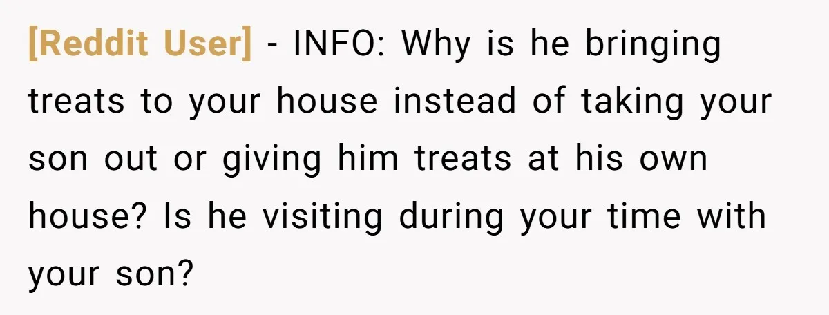 [Reddit User] − INFO: Why is he bringing treats to your house instead of taking your son out or giving him treats at his own house? Is he visiting during...