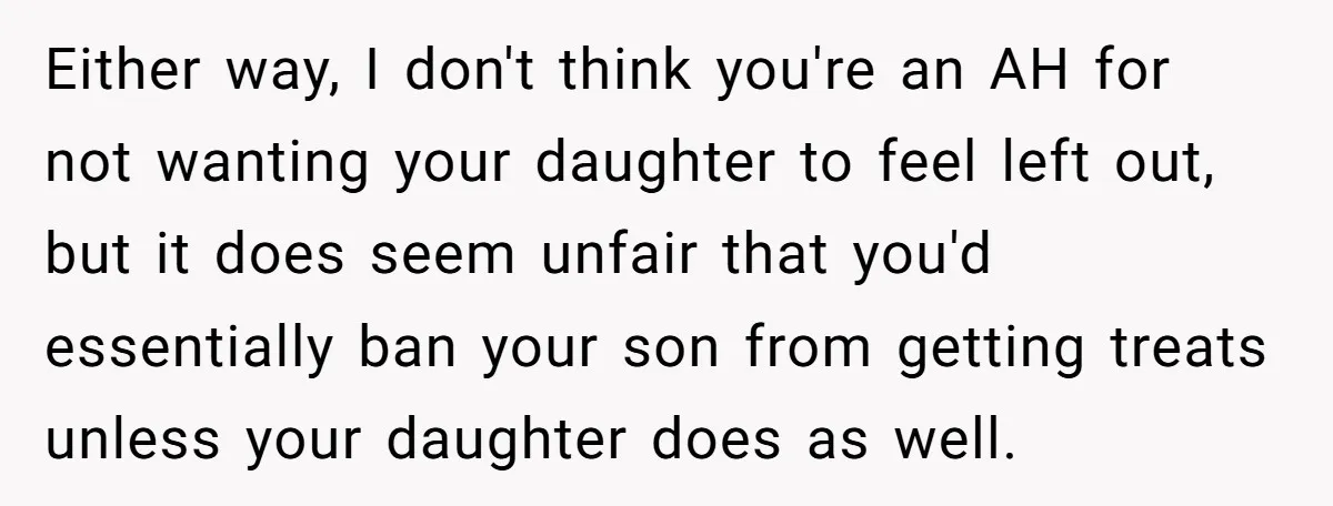 Either way, I don't think you're an AH for not wanting your daughter to feel left out, but it does seem unfair that you'd essentially ban your son from getting...