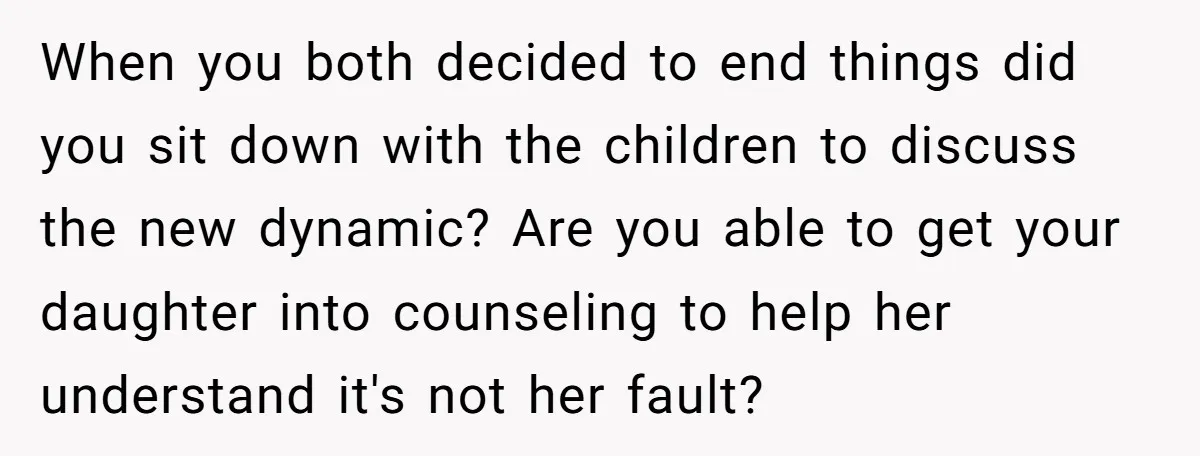 When you both decided to end things did you sit down with the children to discuss the new dynamic? Are you able to get your daughter into counseling to help...
