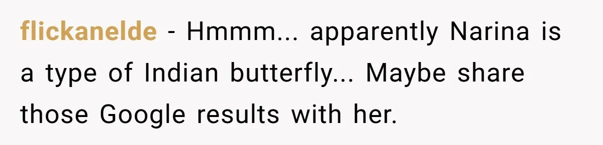 flickanelde − Hmmm... apparently Narina is a type of Indian butterfly... Maybe share those Google results with her.