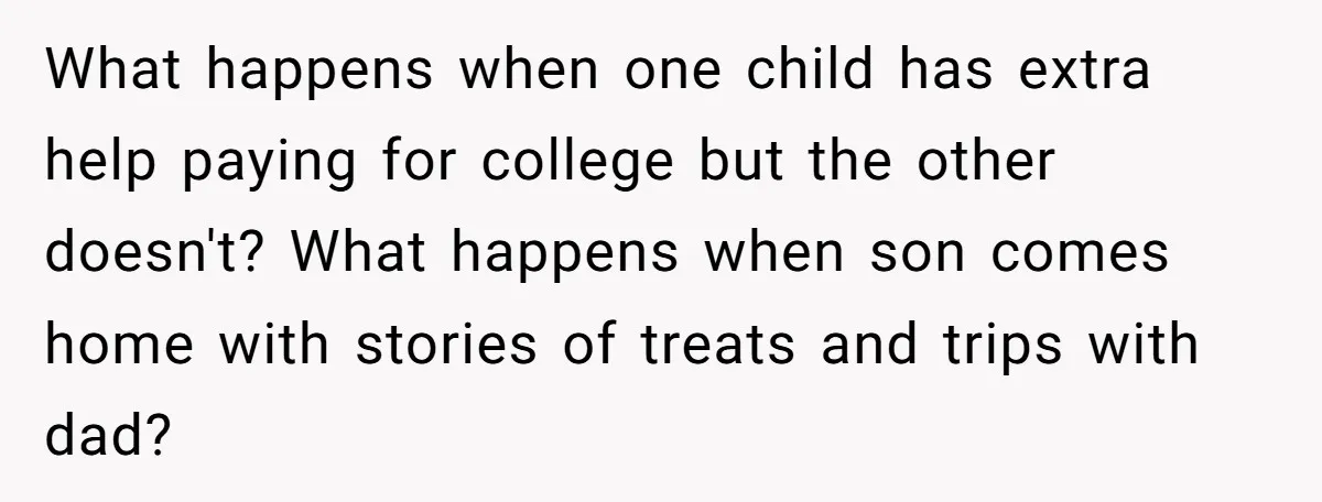 What happens when one child has extra help paying for college but the other doesn't? What happens when son comes home with stories of treats and trips with dad?
