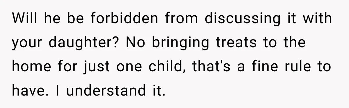 Will he be forbidden from discussing it with your daughter? No bringing treats to the home for just one child, that's a fine rule to have. I understand it.