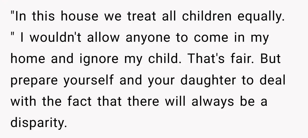 "In this house we treat all children equally. " I wouldn't allow anyone to come in my home and ignore my child. That's fair. But prepare yourself and your daughter...