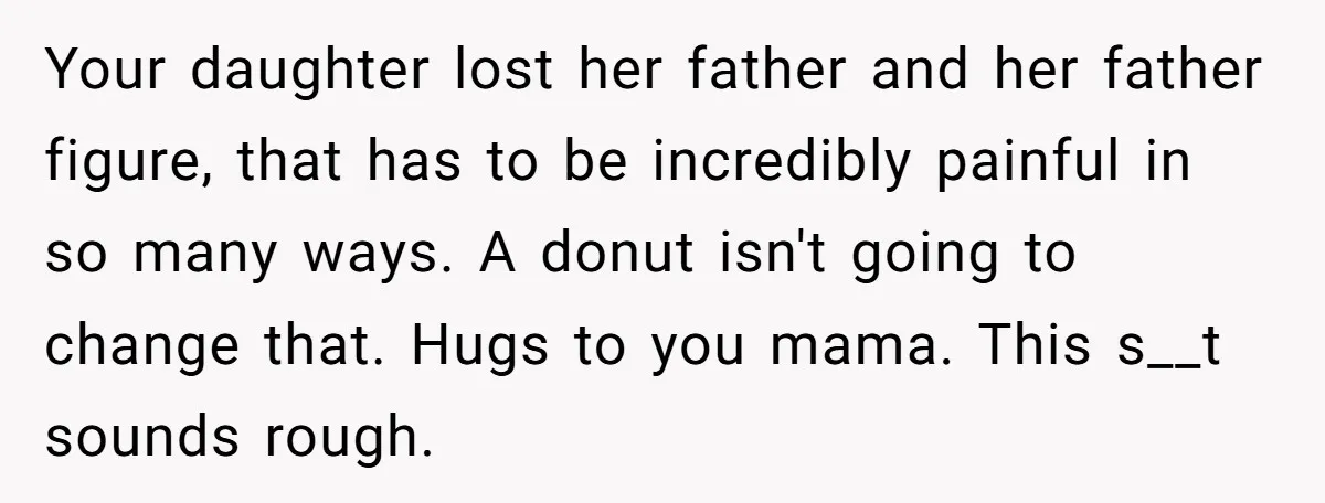 Your daughter lost her father and her father figure, that has to be incredibly painful in so many ways. A donut isn't going to change that. Hugs to you mama....