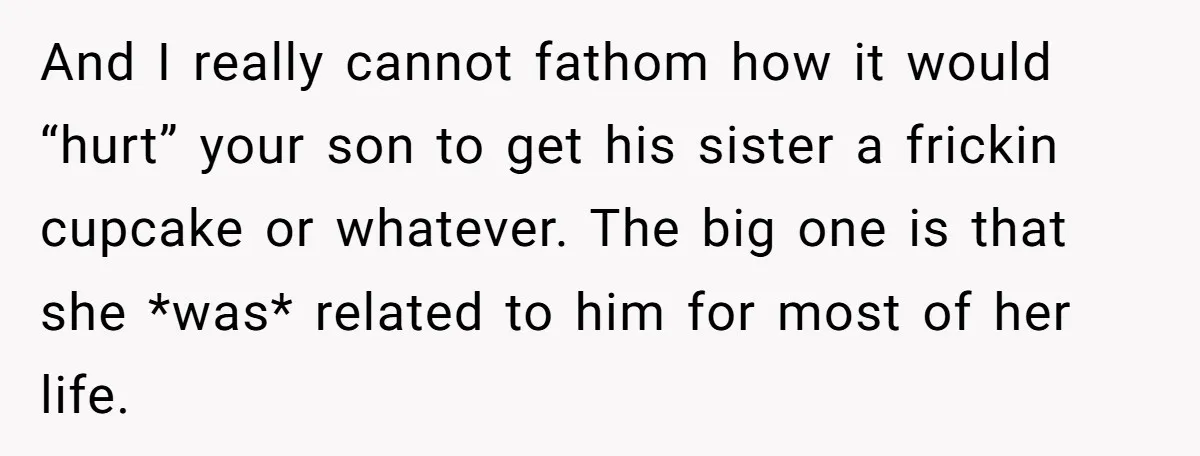 And I really cannot fathom how it would “hurt” your son to get his sister a frickin cupcake or whatever. The big one is that she *was* related to him...