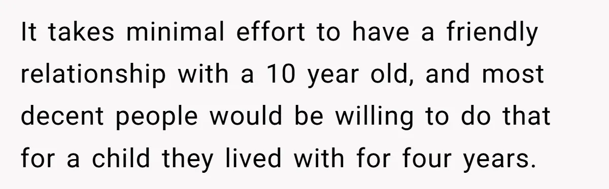 It takes minimal effort to have a friendly relationship with a 10 year old, and most decent people would be willing to do that for a child they lived with...