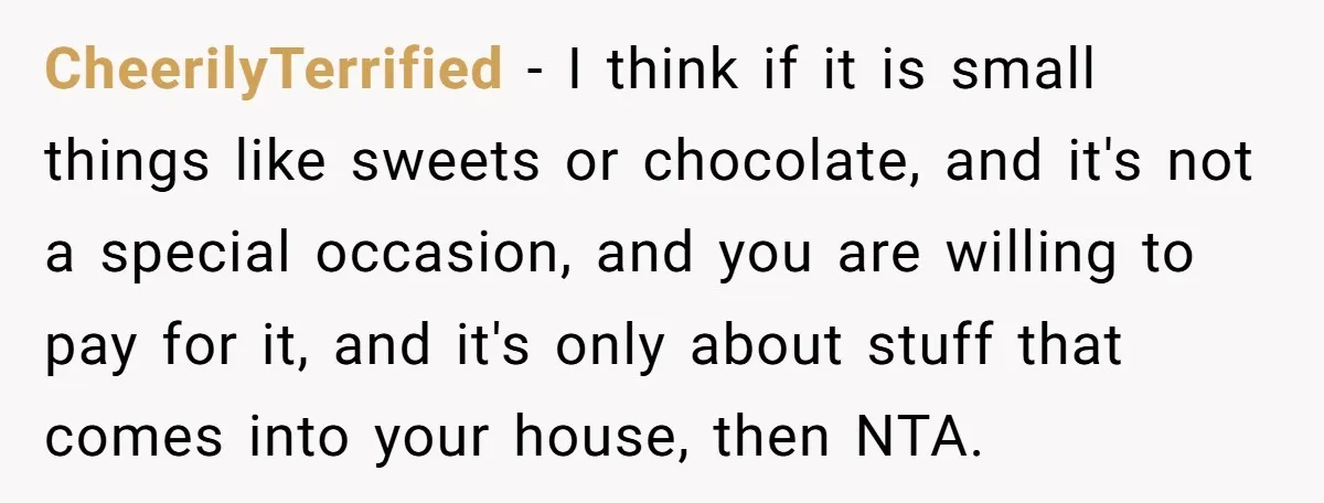 CheerilyTerrified − I think if it is small things like sweets or chocolate, and it's not a special occasion, and you are willing to pay for it, and it's only...