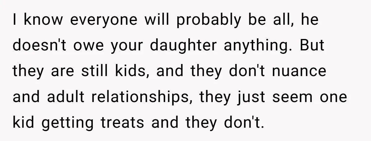 I know everyone will probably be all, he doesn't owe your daughter anything. But they are still kids, and they don't nuance and adult relationships, they just seem one kid...