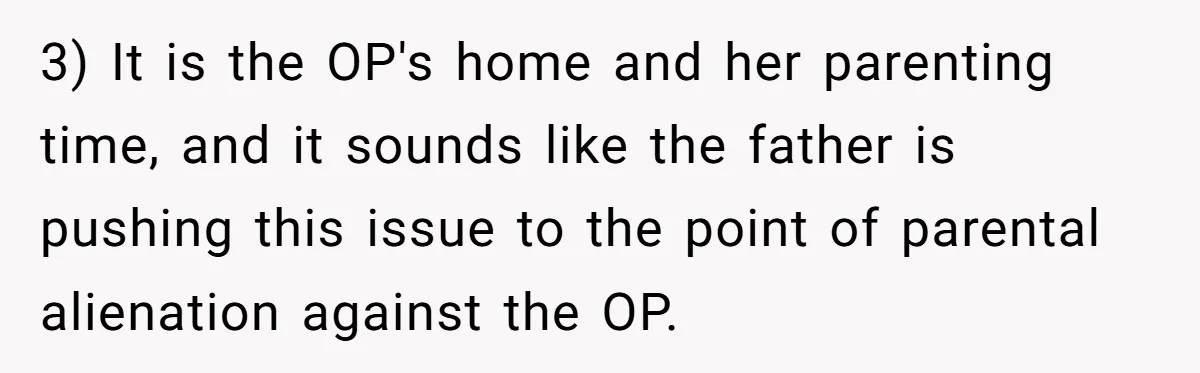 3) It is the OP's home and her parenting time, and it sounds like the father is pushing this issue to the point of parental alienation against the OP.