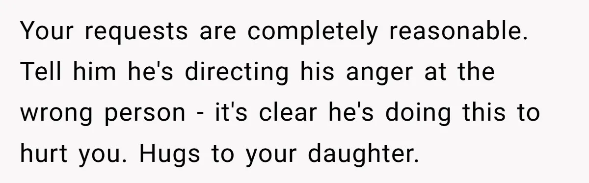 Your requests are completely reasonable. Tell him he's directing his anger at the wrong person - it's clear he's doing this to hurt you. Hugs to your daughter.