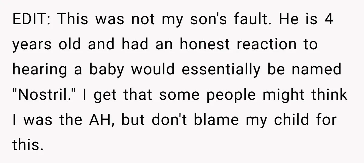 EDIT: This was not my son's fault. He is 4 years old and had an honest reaction to hearing a baby would essentially be named "Nostril." I get that some...