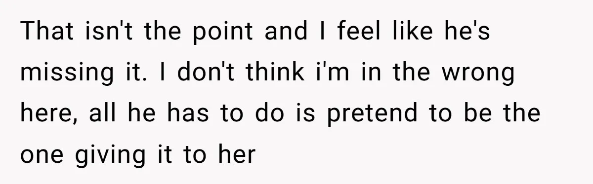 That isn't the point and I feel like he's missing it. I don't think i'm in the wrong here, all he has to do is pretend to be the one...