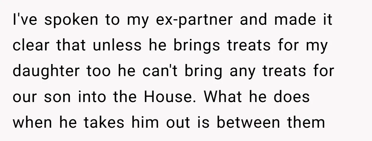 I've spoken to my ex-partner and made it clear that unless he brings treats for my daughter too he can't bring any treats for our son into the House. What...