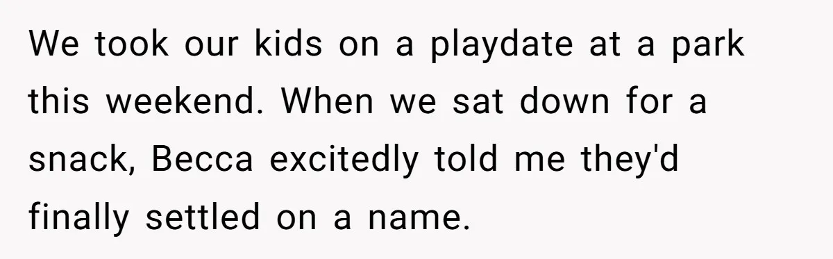 We took our kids on a playdate at a park this weekend. When we sat down for a snack, Becca excitedly told me they'd finally settled on a name.
