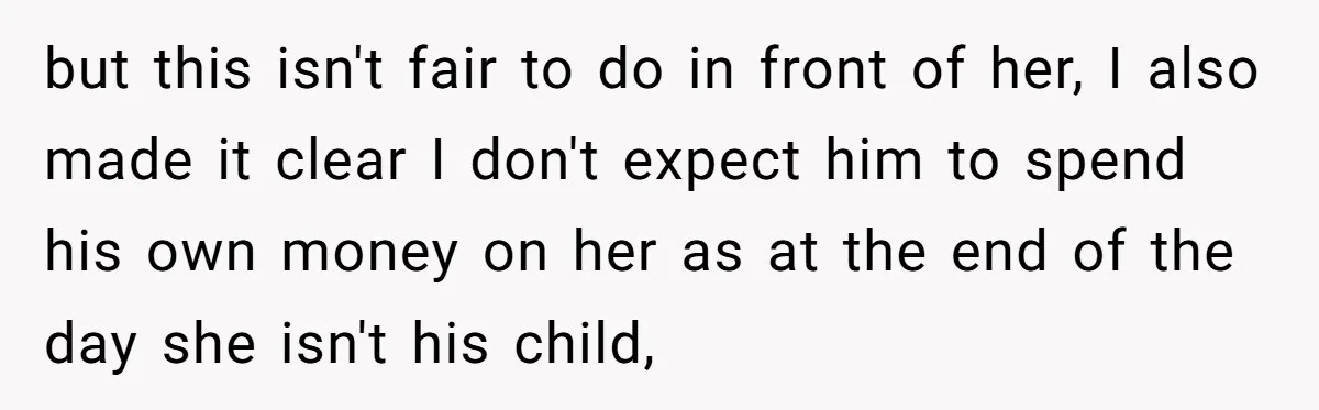 but this isn't fair to do in front of her, I also made it clear I don't expect him to spend his own money on her as at the end...