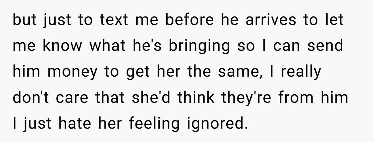 but just to text me before he arrives to let me know what he's bringing so I can send him money to get her the same, I really don't care...