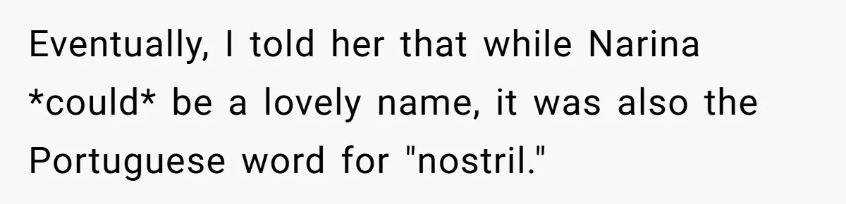 Eventually, I told her that while Narina *could* be a lovely name, it was also the Portuguese word for "nostril."