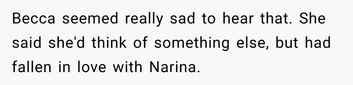 Becca seemed really sad to hear that. She said she'd think of something else, but had fallen in love with Narina.