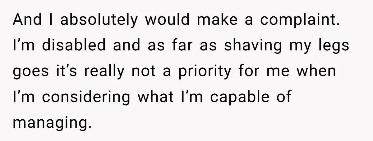 And I absolutely would make a complaint. I’m disabled and as far as shaving my legs goes it’s really not a priority for me when I’m considering what I’m capable...