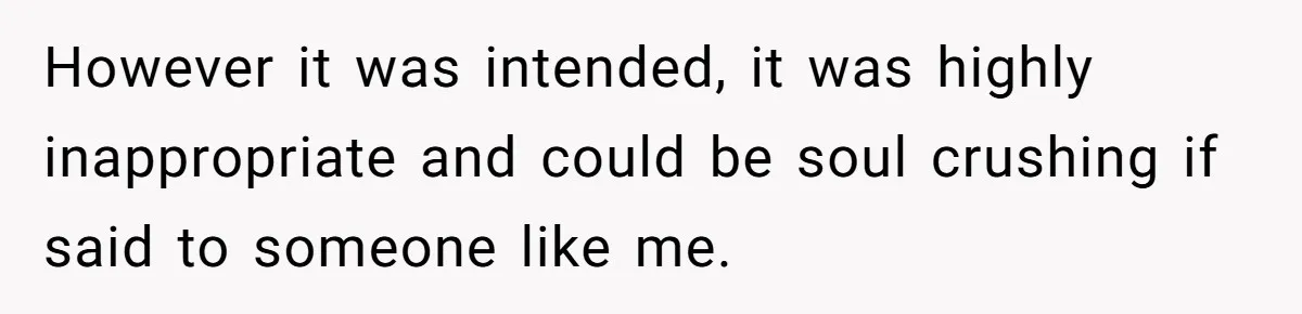 However it was intended, it was highly inappropriate and could be soul crushing if said to someone like me.