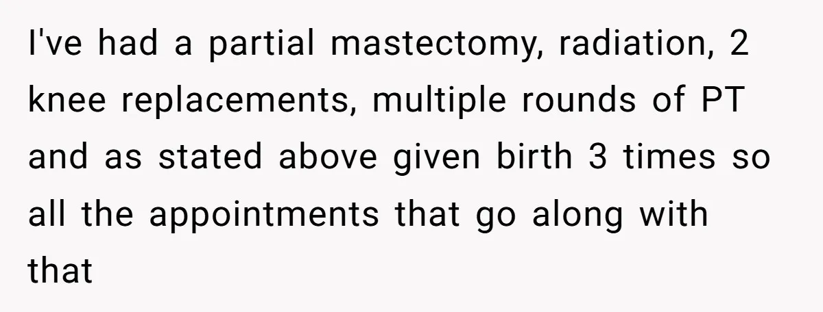 I've had a partial mastectomy, radiation, 2 knee replacements, multiple rounds of PT and as stated above given birth 3 times so all the appointments that go along with that