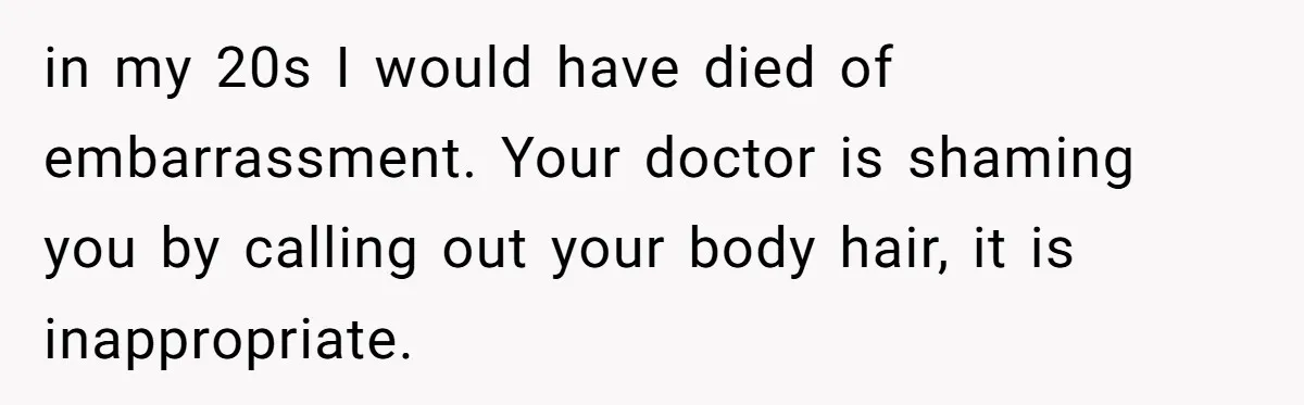 in my 20s I would have died of embarrassment. Your doctor is shaming you by calling out your body hair, it is inappropriate.