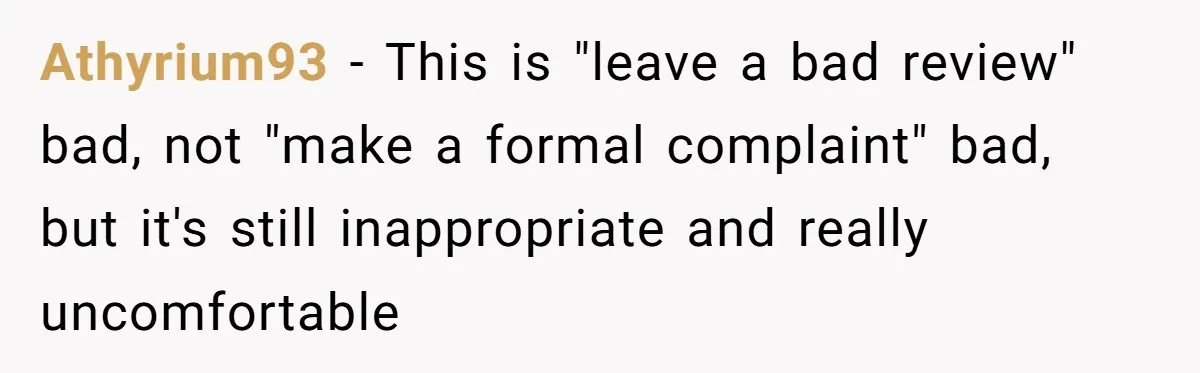 Athyrium93 − This is "leave a bad review" bad, not "make a formal complaint" bad, but it's still inappropriate and really uncomfortable
