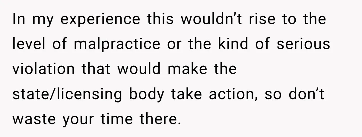 In my experience this wouldn’t rise to the level of malpractice or the kind of serious violation that would make the state/licensing body take action, so don’t waste your time...