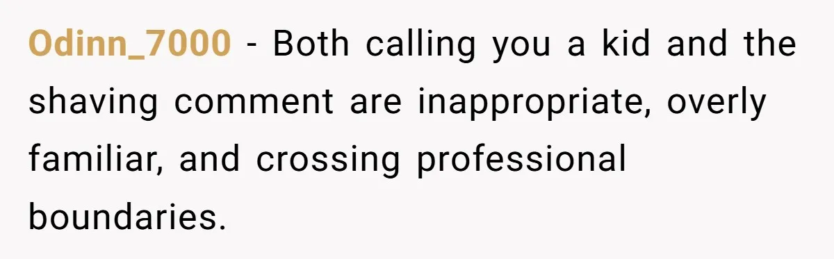 Odinn_7000 − Both calling you a kid and the shaving comment are inappropriate, overly familiar, and crossing professional boundaries.