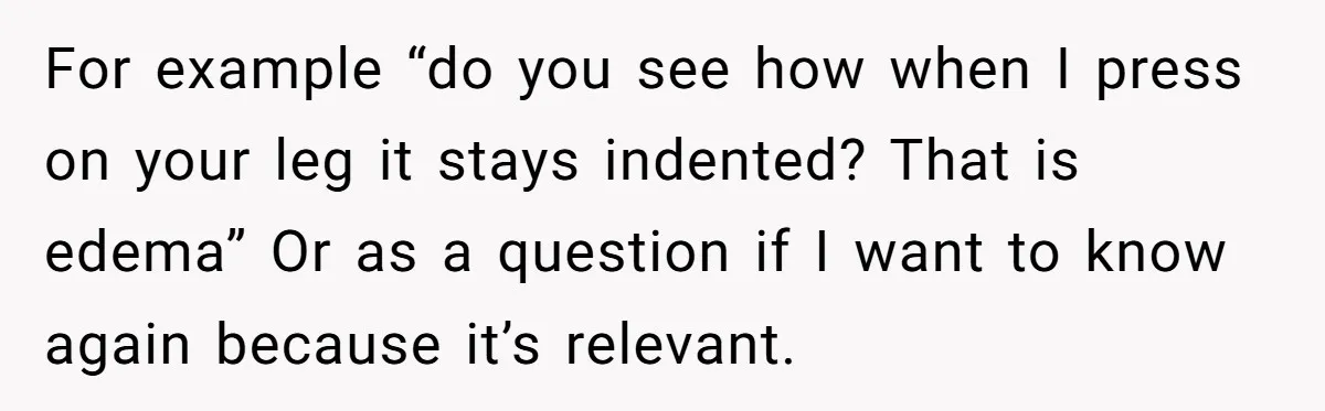 For example “do you see how when I press on your leg it stays indented? That is edema” Or as a question if I want to know again because it’s...