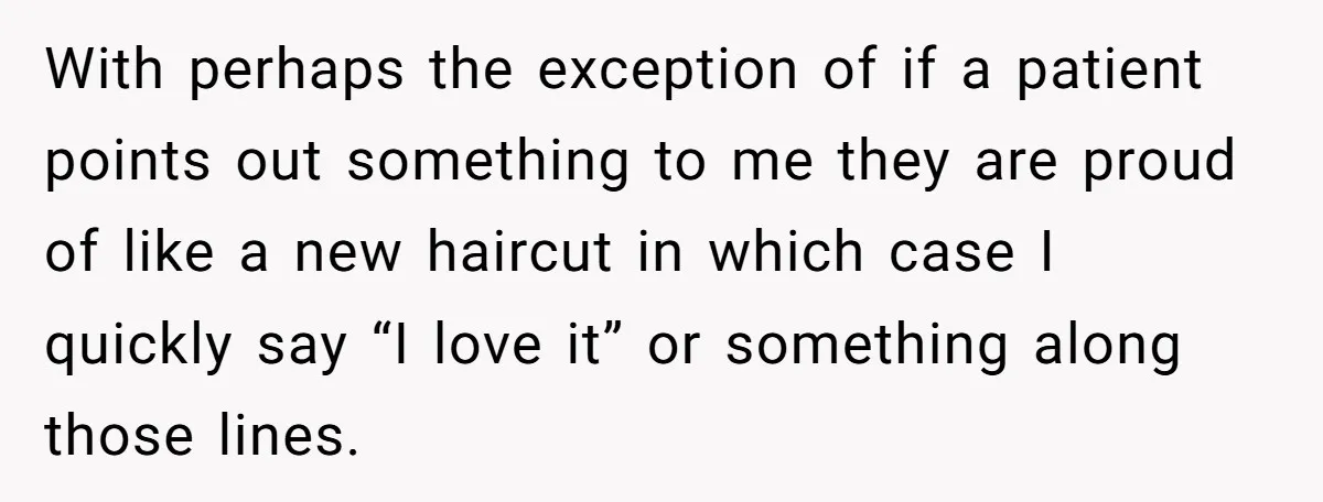 With perhaps the exception of if a patient points out something to me they are proud of like a new haircut in which case I quickly say “I love it”...