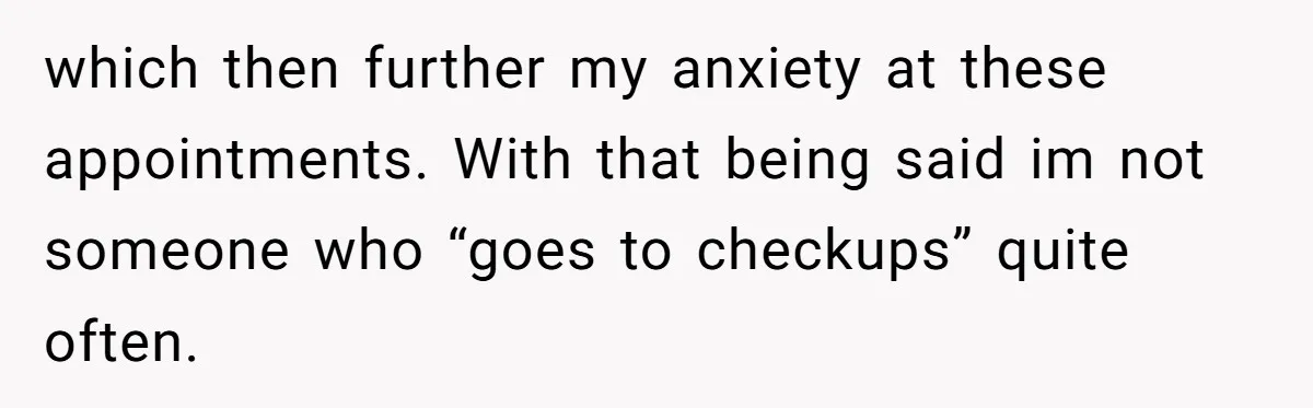 which then further my anxiety at these appointments. With that being said im not someone who “goes to checkups” quite often.