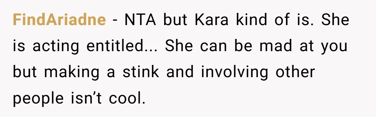 FindAriadne − NTA but Kara kind of is. She is acting entitled... She can be mad at you but making a stink and involving other people isn’t cool.