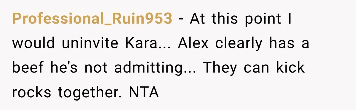 Professional_Ruin953 − At this point I would uninvite Kara... Alex clearly has a beef he’s not admitting... They can kick rocks together. NTA