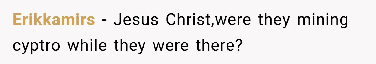 Erikkamirs − Jesus Christ,were they mining cyptro while they were there?