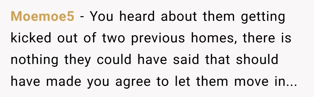 Moemoe5 − You heard about them getting kicked out of two previous homes, there is nothing they could have said that should have made you agree to let them move...