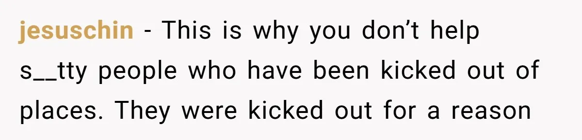 jesuschin − This is why you don’t help s__tty people who have been kicked out of places. They were kicked out for a reason