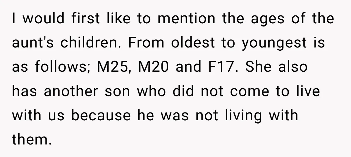 I would first like to mention the ages of the aunt's children. From oldest to youngest is as follows; M25, M20 and F17. She also has another son who did...