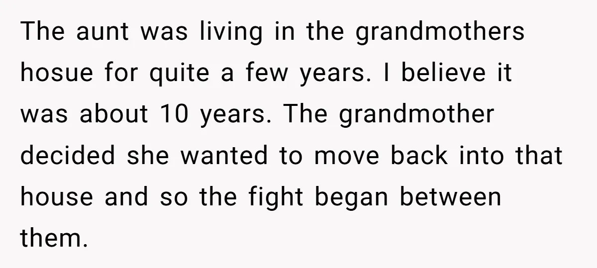 The aunt was living in the grandmothers hosue for quite a few years. I believe it was about 10 years. The grandmother decided she wanted to move back into that...