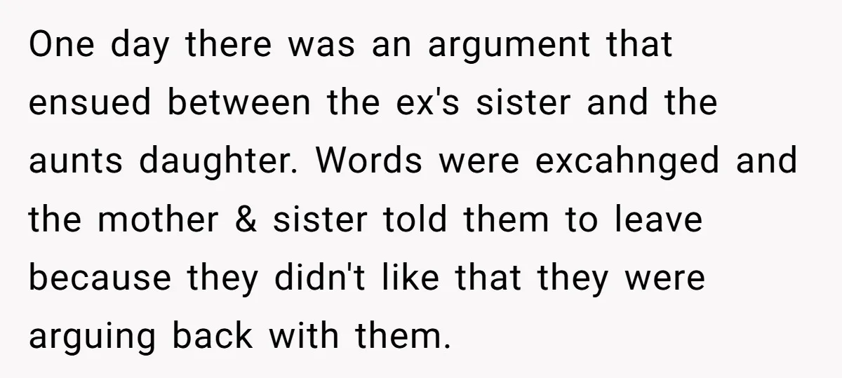 One day there was an argument that ensued between the ex's sister and the aunts daughter. Words were excahnged and the mother & sister told them to leave because they...