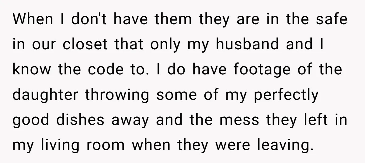 When I don't have them they are in the safe in our closet that only my husband and I know the code to. I do have footage of the daughter...