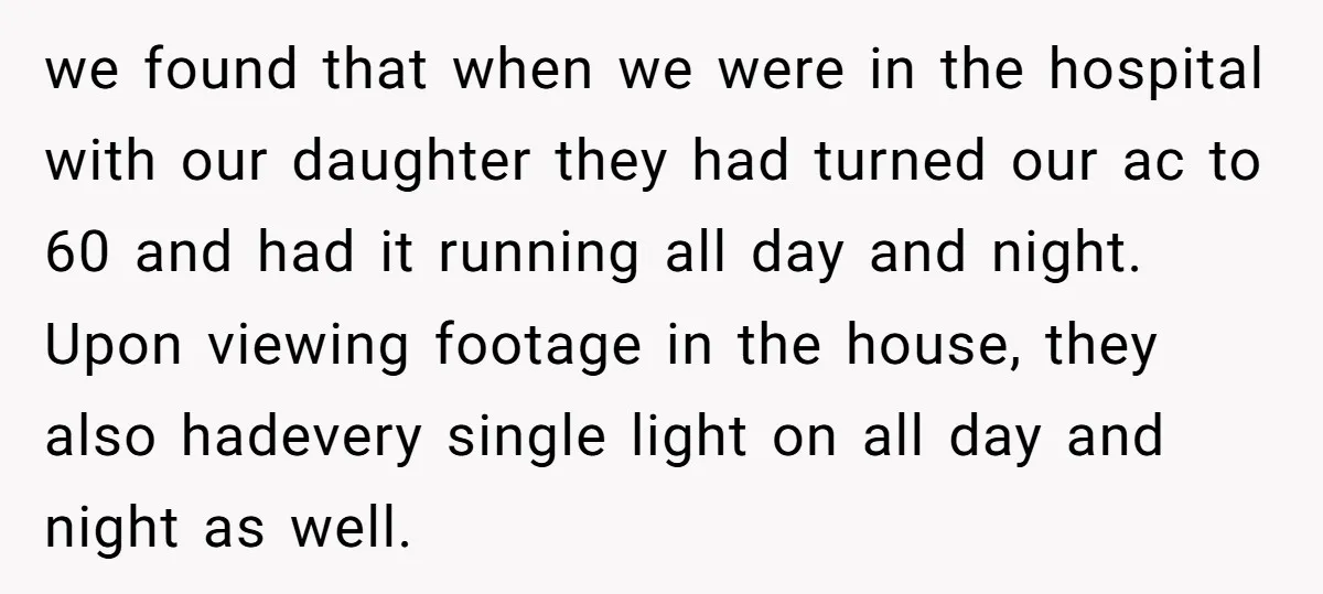 we found that when we were in the hospital with our daughter they had turned our ac to 60 and had it running all day and night. Upon viewing footage...