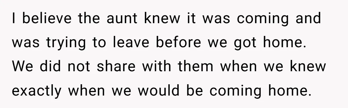I believe the aunt knew it was coming and was trying to leave before we got home. We did not share with them when we knew exactly when we would...