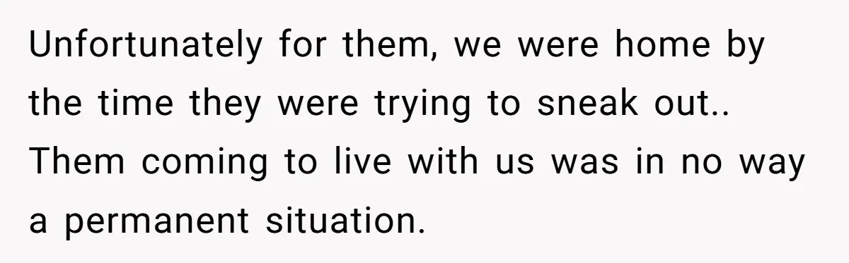 Unfortunately for them, we were home by the time they were trying to sneak out.. Them coming to live with us was in no way a permanent situation.